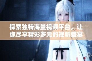 探索独特海量视频平台，让你尽享精彩多元的视听盛宴