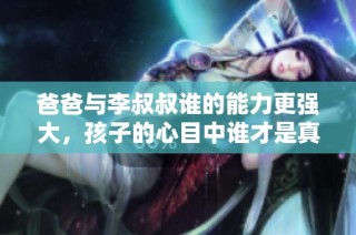 爸爸与李叔叔谁的能力更强大，孩子的心目中谁才是真正的英雄