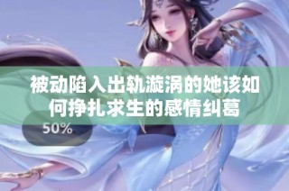 被动陷入出轨漩涡的她该如何挣扎求生的感情纠葛