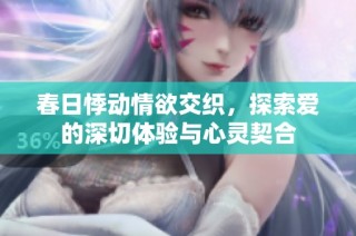 春日悸动情欲交织，探索爱的深切体验与心灵契合