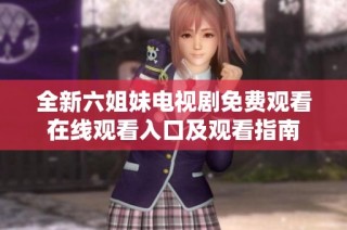 全新六姐妹电视剧免费观看在线观看入口及观看指南