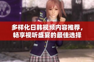 多样化日韩视频内容推荐，畅享视听盛宴的最佳选择