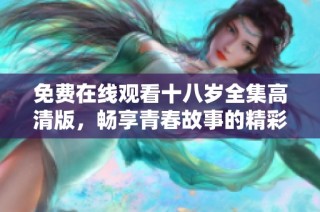 免费在线观看十八岁全集高清版，畅享青春故事的精彩瞬间