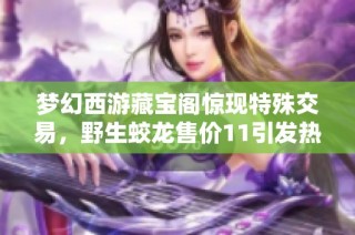 梦幻西游藏宝阁惊现特殊交易，野生蛟龙售价11引发热议