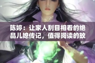 陈婷：让家人刮目相看的绝品儿媳传记，值得阅读的故事