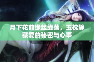 月下花前缘起缘落，玉枕静藏爱的秘密与心事