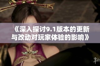 《深入探讨9.1版本的更新与改动对玩家体验的影响》