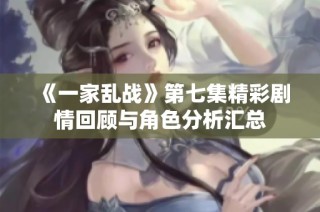 《一家乱战》第七集精彩剧情回顾与角色分析汇总
