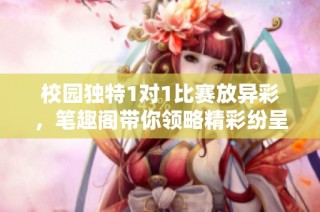 校园独特1对1比赛放异彩，笔趣阁带你领略精彩纷呈的桌边对决