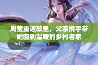 周莹重返故里，父亲携手带她回到温暖的乡村老家