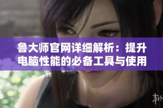鲁大师官网详细解析：提升电脑性能的必备工具与使用指南