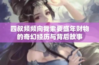 四叔频频向我索要盛年财物的奇幻经历与背后故事
