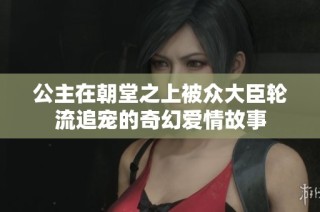 公主在朝堂之上被众大臣轮流追宠的奇幻爱情故事