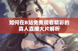 如何在B站免费观看精彩的真人直播大片解析