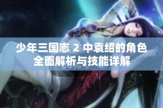 少年三国志 2 中袁绍的角色全面解析与技能详解