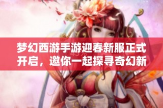 梦幻西游手游迎春新服正式开启，邀你一起探寻奇幻新年之旅