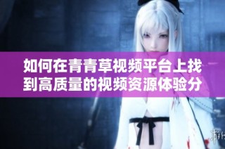 如何在青青草视频平台上找到高质量的视频资源体验分享