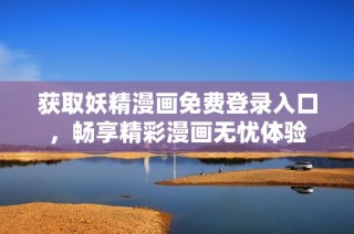获取妖精漫画免费登录入口，畅享精彩漫画无忧体验