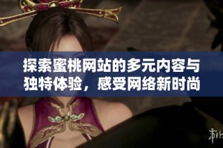 探索蜜桃网站的多元内容与独特体验，感受网络新时尚