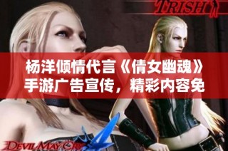 杨洋倾情代言《倩女幽魂》手游广告宣传，精彩内容免费畅听！