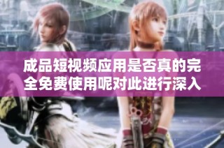 成品短视频应用是否真的完全免费使用呢对此进行深入探讨