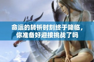 命运的转折时刻终于降临，你准备好迎接挑战了吗