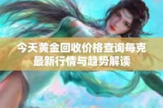 今天黄金回收价格查询每克最新行情与趋势解读