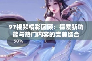 97视频精彩回顾：探索新功能与热门内容的完美结合