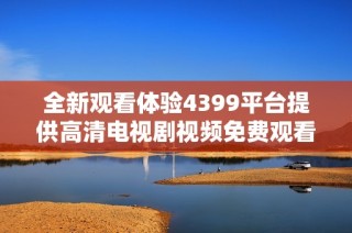 全新观看体验4399平台提供高清电视剧视频免费观看服务
