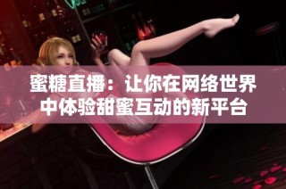 蜜糖直播：让你在网络世界中体验甜蜜互动的新平台