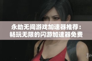 永劫无间游戏加速器推荐：畅玩无限的闪游加速器免费版宝典