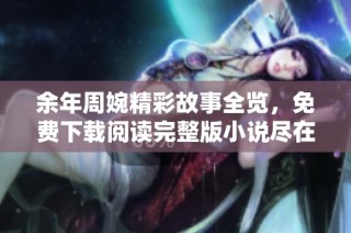 余年周婉精彩故事全览，免费下载阅读完整版小说尽在此处