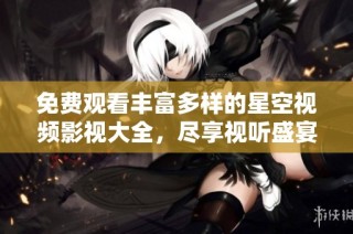 免费观看丰富多样的星空视频影视大全，尽享视听盛宴