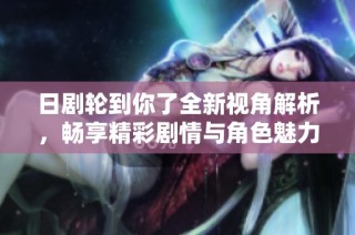 日剧轮到你了全新视角解析，畅享精彩剧情与角色魅力的绝佳体验