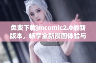 免费下载jmcomic2.0最新版本，畅享全新漫画体验与精彩内容