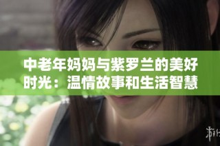 中老年妈妈与紫罗兰的美好时光：温情故事和生活智慧分享