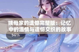 姨母家的遗憾完整版：记忆中的温情与遗憾交织的故事探索