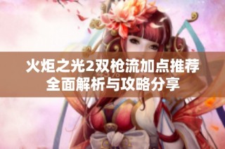 火炬之光2双枪流加点推荐全面解析与攻略分享