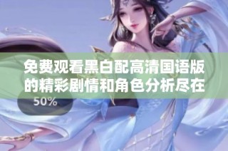 免费观看黑白配高清国语版的精彩剧情和角色分析尽在这里