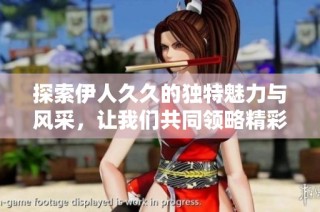 探索伊人久久的独特魅力与风采，让我们共同领略精彩人生的旅程