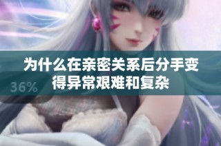 为什么在亲密关系后分手变得异常艰难和复杂