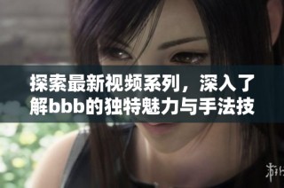 探索最新视频系列，深入了解bbb的独特魅力与手法技巧