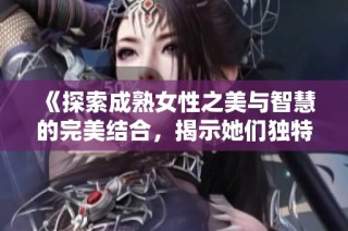 《探索成熟女性之美与智慧的完美结合，揭示她们独特的生活魅力与精神风貌》