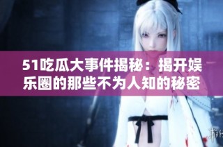 51吃瓜大事件揭秘：揭开娱乐圈的那些不为人知的秘密与趣事