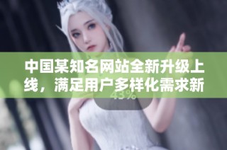 中国某知名网站全新升级上线，满足用户多样化需求新体验