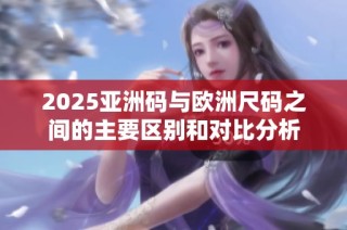 2025亚洲码与欧洲尺码之间的主要区别和对比分析