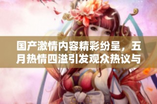 国产激情内容精彩纷呈，五月热情四溢引发观众热议与期待