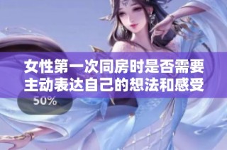 女性第一次同房时是否需要主动表达自己的想法和感受的探讨