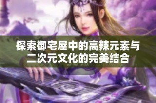 探索御宅屋中的高辣元素与二次元文化的完美结合