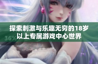 探索刺激与乐趣无穷的18岁以上专属游戏中心世界